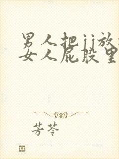 男人把jj放进女人屁股里的视频