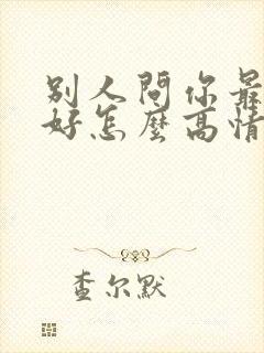 别人问你最近可好怎么高情商回复