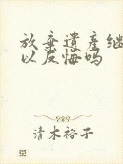 放弃遗产继承可以反悔吗