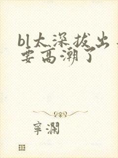 bl太深拔出来要高潮了