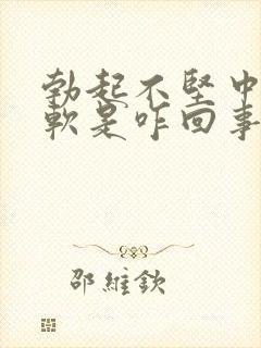 勃起不坚中途疲软是咋回事