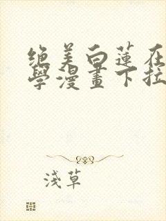 绝美白莲在线教学漫画下拉式免费阅读88