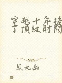 穿越十年后我成了顶级财阀短剧