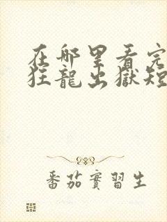 在哪里看完整版狂龙出狱短剧