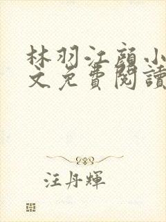 林羽江颜小说全文免费阅读最新章节