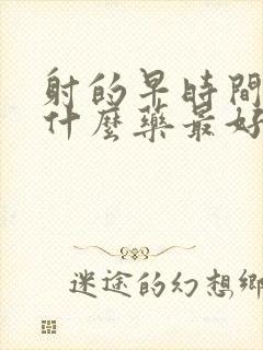 射的早时间短吃什么药最好