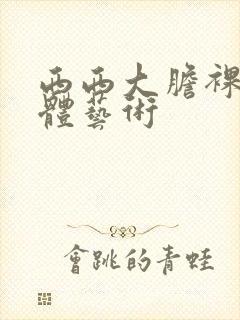 西西大胆裸体人体艺术