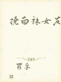 挠白袜女友脚心