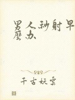 男人秒射早射怎么办