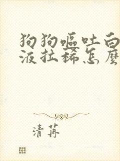 狗狗呕吐白色粘液拉稀怎么办