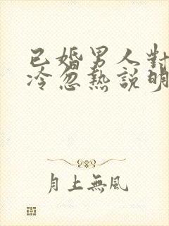 已婚男人对你忽冷忽热说明什么