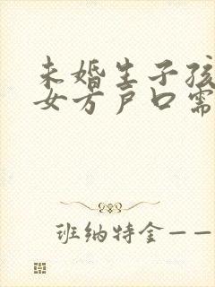 未婚生子孩子上女方户口需要哪些手续