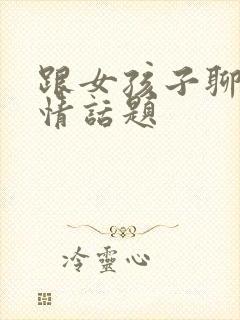 跟女孩子聊的感情话题