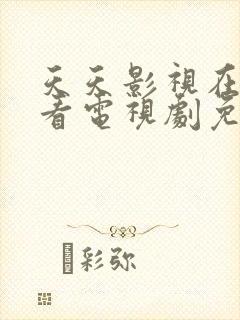 天天影视在线观看电视剧免费播放