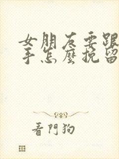 女朋友要跟你分手怎么挽留