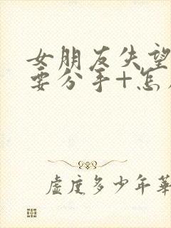 女朋友失望累了要分手+怎么挽回