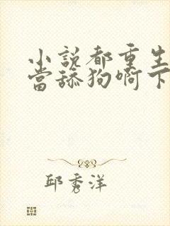 小说都重生了谁当舔狗啊下载