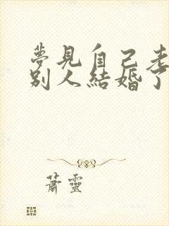 梦见自己老公和别人结婚了是什么预兆