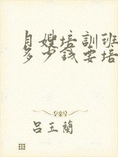 月嫂培训班大约多少钱要培训多久