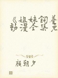 《姐妹饲养员》动漫全集免费观看