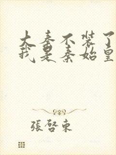 大秦不装了你爹我是秦始皇小说免费