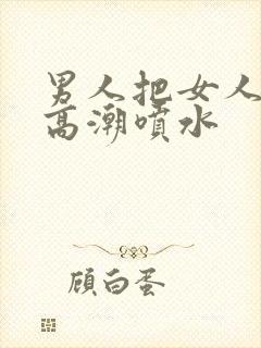 男人把女人操到高潮喷水