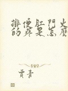 排便肛门火辣辣的疼是怎么回事