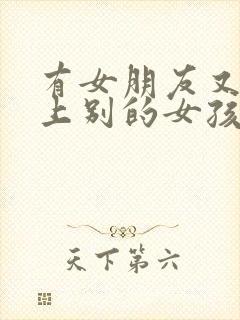 有女朋友又喜欢上别的女孩怎么办