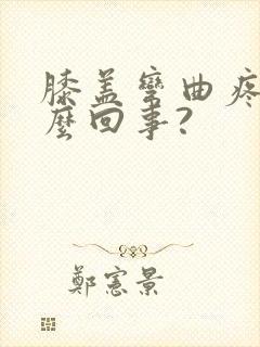 膝盖弯曲疼是怎么回事?