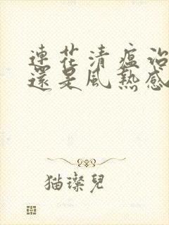 连花清瘟治风寒还是风热感冒