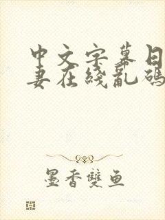 中文字幕日韩人妻在线乱码