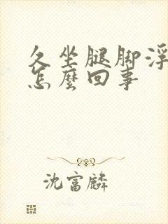 久坐腿脚浮肿是怎么回事