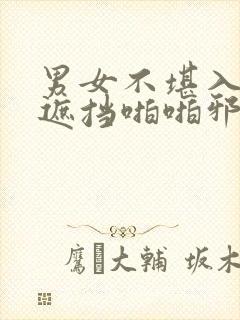 男女不堪入目无遮挡啪啪邪恶