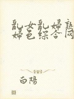 乱女乱妇熟女熟妇色综合网