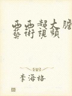 西西超大胆人体艺术视频