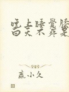 晚上睡觉膝盖疼白天不疼是怎么回事