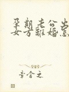 孕期老公出轨,女方离婚怎么处理