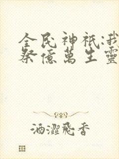 全民神祇:我献祭亿万生灵成神小说完整