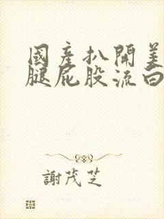 国产扒开美女双腿屁股流白浆