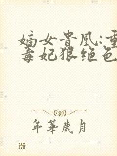 嫡女贵凰:重生毒妃狠绝色txt