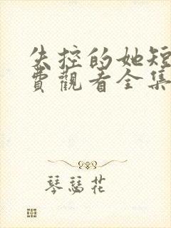 失控的她短剧免费观看全集高清