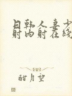 日韩人妻少妇内射内射在线看