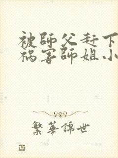 被师父赶下山去祸害师姐小说免费阅读txt