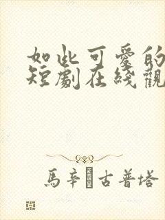 如此可爱的我们短剧在线观看高清完整免费