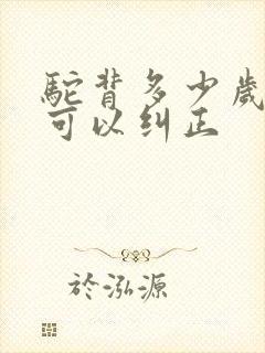 驼背多少岁之前可以纠正