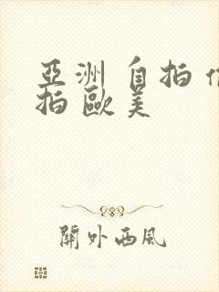 亚洲 自拍 偷拍 欧美