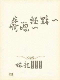 疼…轻点～啊啊啊嗯～