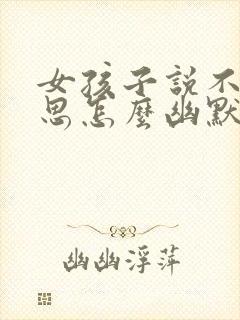 女孩子说不好意思怎么幽默回复