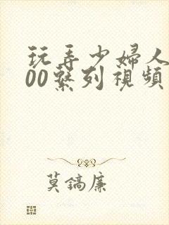 玩弄少妇人妻500系列视频