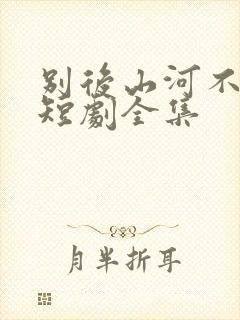 别后山河不可寻短剧全集